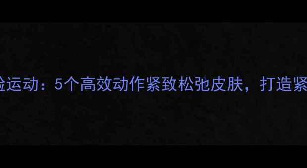 图片 减肥瘦脸运动：5个高效动作紧致松弛皮肤，打造紧致小V脸