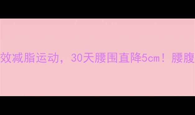图片 减肥瘦腰必练5个高效减脂运动，30天腰围直降5cm！腰腹赘肉克星训练计划2