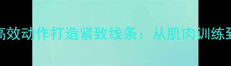 图片 减肥瘦腿必看！10个高效动作打造紧致线条：从肌肉训练到饮食搭配的完整指南