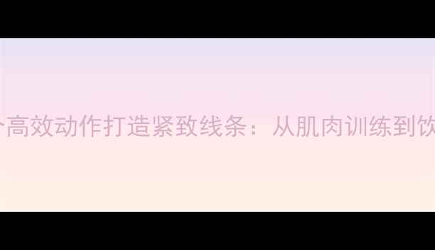 图片 减肥瘦腿必看！10个高效动作打造紧致线条：从肌肉训练到饮食搭配的完整指南1