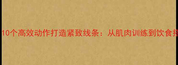 图片 减肥瘦腿必看！10个高效动作打造紧致线条：从肌肉训练到饮食搭配的完整指南2