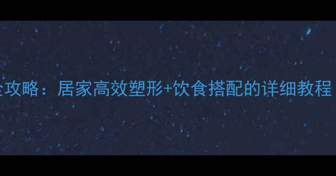 图片 减肥瘦腿翘臀全攻略：居家高效塑形+饮食搭配的详细教程（附动作图解）