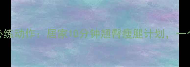 图片 减肥瘦臀翘腿必练动作：居家10分钟翘臀瘦腿计划，一个月告别扁塌臀