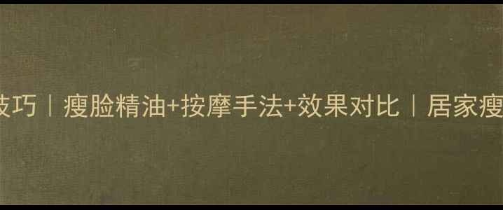 图片 减肥精油使用技巧｜瘦脸精油+按摩手法+效果对比｜居家瘦脸瘦腰全攻略2