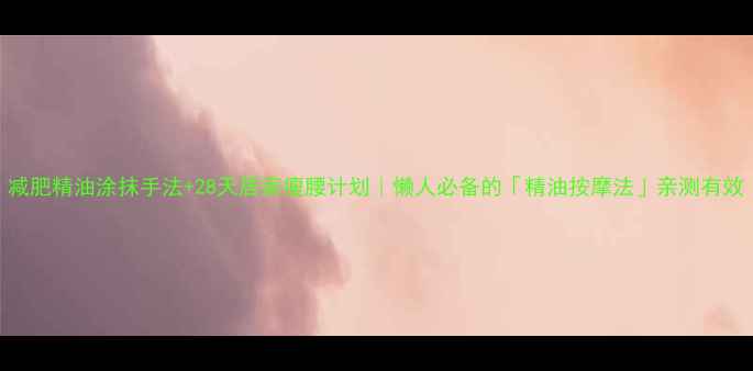 图片 减肥精油涂抹手法+28天居家瘦腰计划｜懒人必备的「精油按摩法」亲测有效