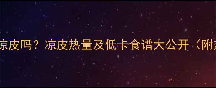 图片 减肥能吃凉皮吗？凉皮热量及低卡食谱大公开（附热量表）1