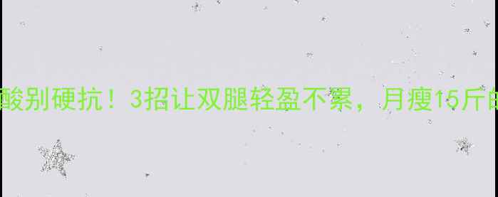 图片 减肥腿酸别硬抗！3招让双腿轻盈不累，月瘦15斤的秘密1