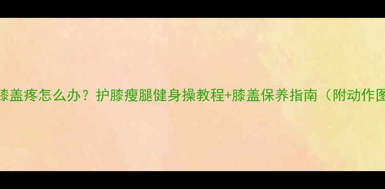 图片 减肥膝盖疼怎么办？护膝瘦腿健身操教程+膝盖保养指南（附动作图解）