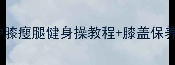 图片 减肥膝盖疼怎么办？护膝瘦腿健身操教程+膝盖保养指南（附动作图解）2