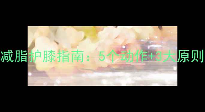 图片 减肥膝盖疼怎么办？科学减脂护膝指南：5个动作+3大原则，让运动更安全更有效！
