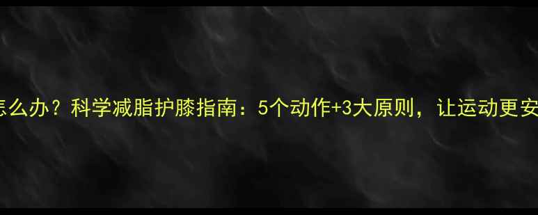 图片 减肥膝盖疼怎么办？科学减脂护膝指南：5个动作+3大原则，让运动更安全更有效！1