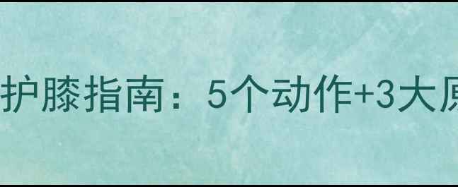 图片 减肥膝盖疼怎么办？科学减脂护膝指南：5个动作+3大原则，让运动更安全更有效！2