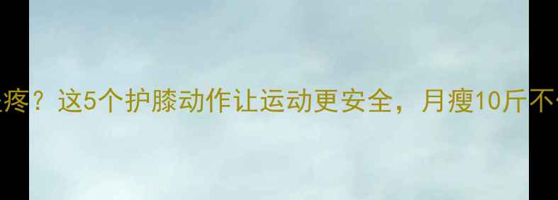 图片 减肥膝盖疼？这5个护膝动作让运动更安全，月瘦10斤不伤关节！