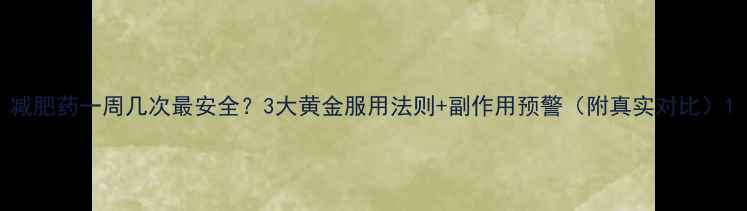 图片 减肥药一周几次最安全？3大黄金服用法则+副作用预警（附真实对比）1