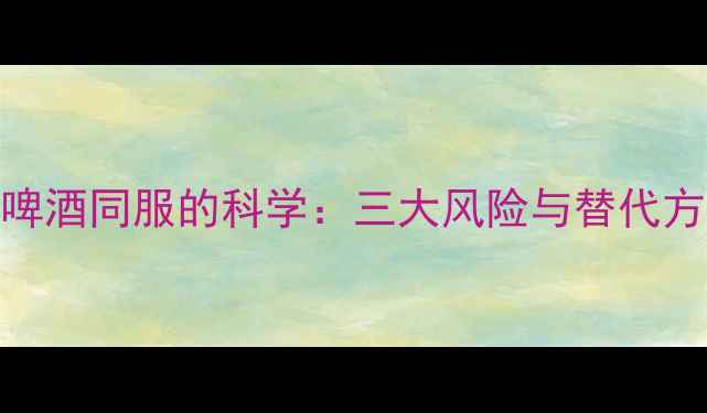 图片 减肥药与啤酒同服的科学：三大风险与替代方案全指南