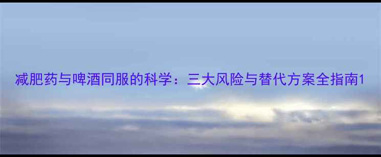 图片 减肥药与啤酒同服的科学：三大风险与替代方案全指南1