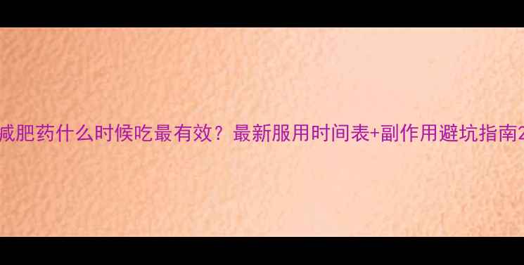 图片 减肥药什么时候吃最有效？最新服用时间表+副作用避坑指南2