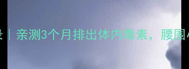 图片 减肥药代谢3个月全记录｜亲测3个月排出体内毒素，腰围小了8cm的真实经验分享