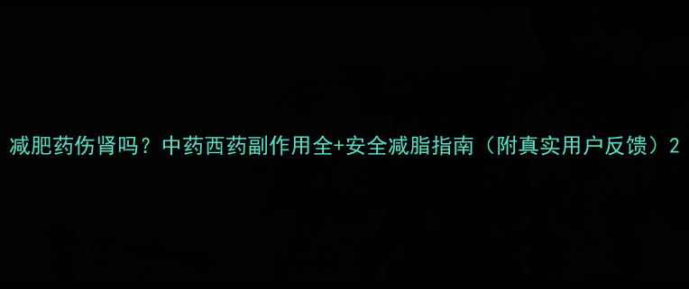 图片 减肥药伤肾吗？中药西药副作用全+安全减脂指南（附真实用户反馈）2