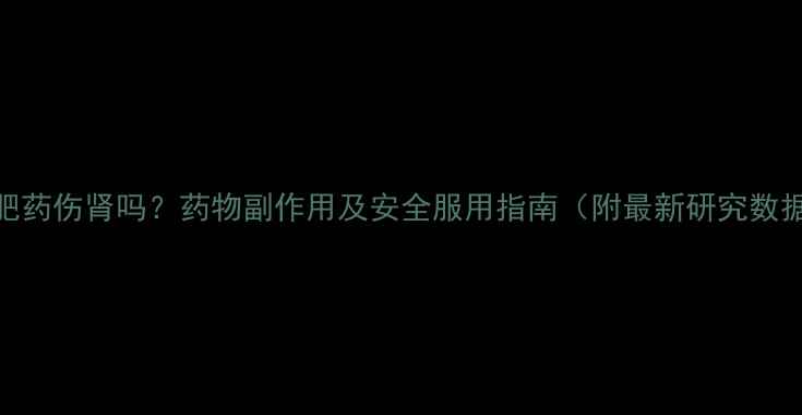 图片 减肥药伤肾吗？药物副作用及安全服用指南（附最新研究数据）
