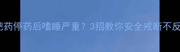 图片 减肥药停药后嗜睡严重？3招教你安全戒断不反弹2