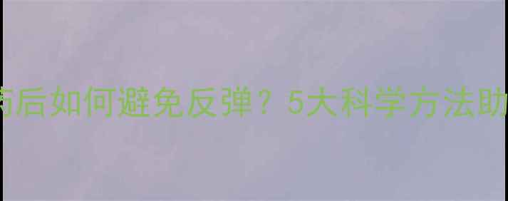 图片 减肥药停药后如何避免反弹？5大科学方法助你健康瘦1