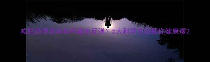 图片 减肥药停药后如何避免反弹？5大科学方法助你健康瘦2