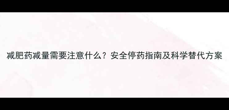 图片 减肥药减量需要注意什么？安全停药指南及科学替代方案