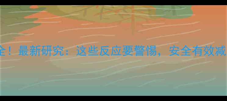 图片 减肥药副作用全！最新研究：这些反应要警惕，安全有效减肥指南附上✨2