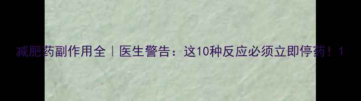 图片 减肥药副作用全｜医生警告：这10种反应必须立即停药！1