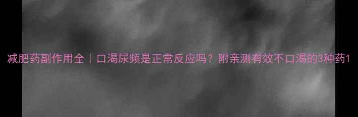 图片 减肥药副作用全｜口渴尿频是正常反应吗？附亲测有效不口渴的3种药1