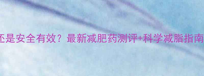 图片 减肥药副作用大还是安全有效？最新减肥药测评+科学减脂指南（附真实案例）1