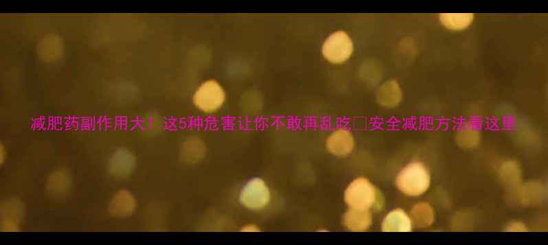 图片 减肥药副作用大！这5种危害让你不敢再乱吃🔥安全减肥方法看这里
