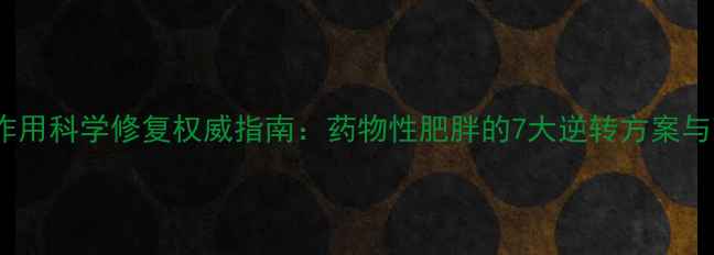 图片 减肥药副作用科学修复权威指南：药物性肥胖的7大逆转方案与营养干预2