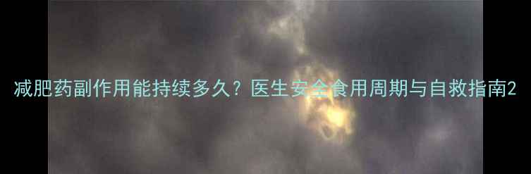 图片 减肥药副作用能持续多久？医生安全食用周期与自救指南2