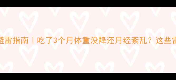 图片 减肥药副作用避雷指南｜吃了3个月体重没降还月经紊乱？这些雷区千万别踩！