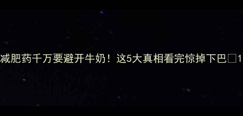 图片 减肥药千万要避开牛奶！这5大真相看完惊掉下巴✨1