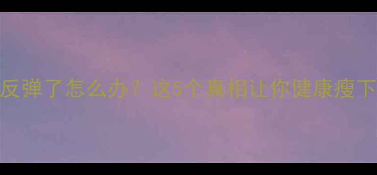 图片 减肥药反弹了怎么办？这5个真相让你健康瘦下来！🔥