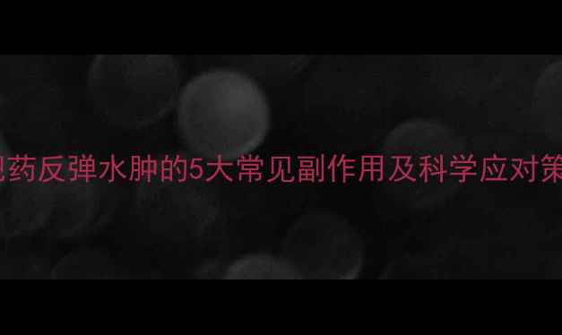 图片 减肥药反弹水肿的5大常见副作用及科学应对策略2