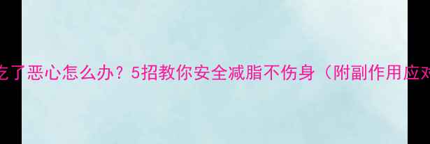 图片 减肥药吃了恶心怎么办？5招教你安全减脂不伤身（附副作用应对指南）