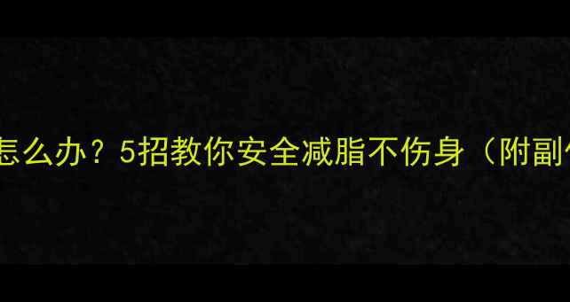 图片 减肥药吃了恶心怎么办？5招教你安全减脂不伤身（附副作用应对指南）1