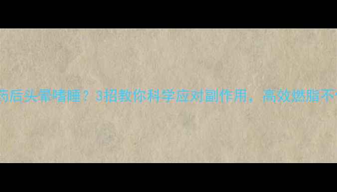 图片 减肥药后头晕嗜睡？3招教你科学应对副作用，高效燃脂不伤身2