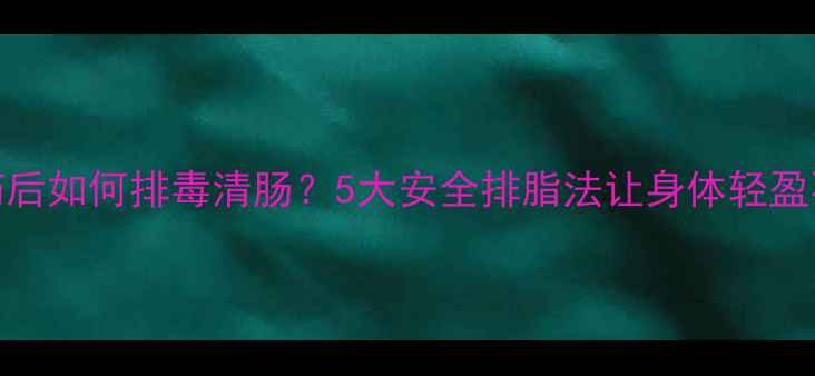 图片 减肥药后如何排毒清肠？5大安全排脂法让身体轻盈不反弹