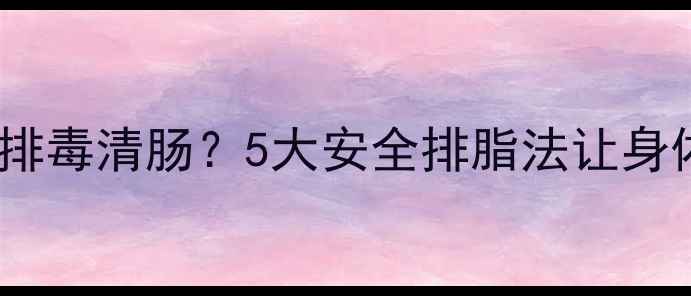 图片 减肥药后如何排毒清肠？5大安全排脂法让身体轻盈不反弹1