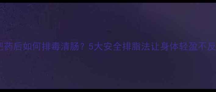 图片 减肥药后如何排毒清肠？5大安全排脂法让身体轻盈不反弹2