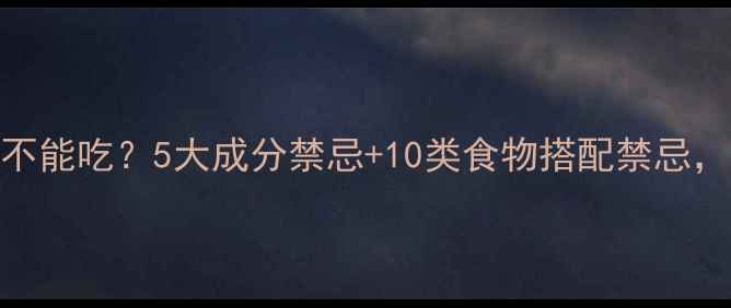 图片 减肥药含什么不能吃？5大成分禁忌+10类食物搭配禁忌，科学避坑指南