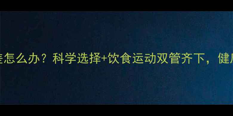 图片 减肥药吸收差怎么办？科学选择+饮食运动双管齐下，健康减脂不反弹