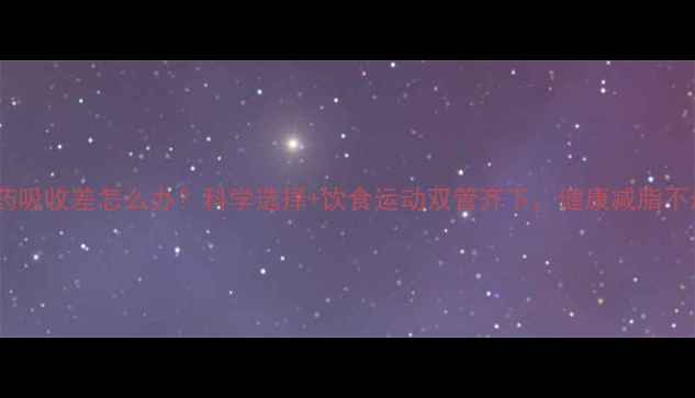 图片 减肥药吸收差怎么办？科学选择+饮食运动双管齐下，健康减脂不反弹1