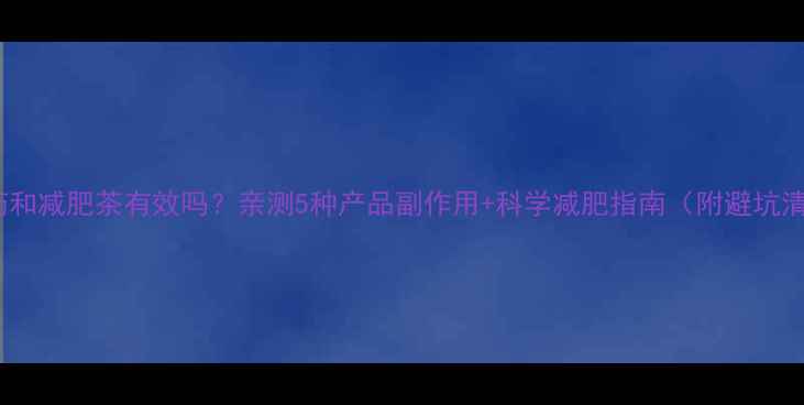 图片 减肥药和减肥茶有效吗？亲测5种产品副作用+科学减肥指南（附避坑清单）2