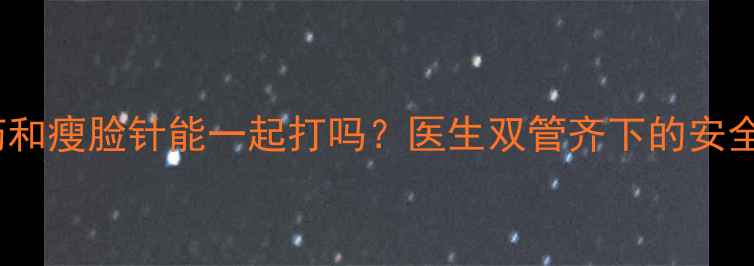 图片 减肥药和瘦脸针能一起打吗？医生双管齐下的安全指南1